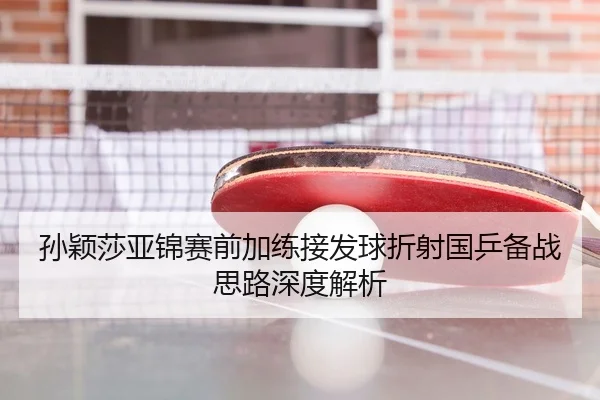 孙颖莎亚锦赛前加练接发球折射国乒备战思路深度解析