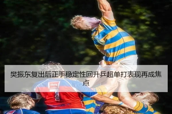 樊振东复出后正手稳定性回升乒超单打表现再成焦点