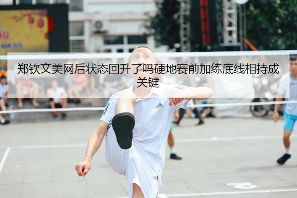 郑钦文美网后状态回升了吗硬地赛前加练底线相持成关键